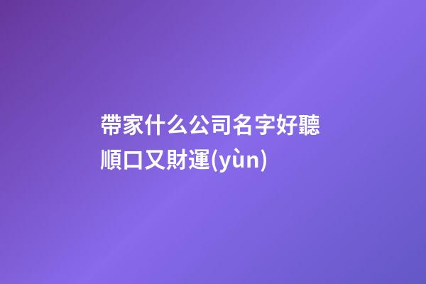 帶家什么公司名字好聽 順口又財運(yùn)-第1張-公司起名-玄機(jī)派